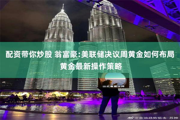 配资带你炒股 翁富豪:美联储决议周黄金如何布局 黄金最新操作策略