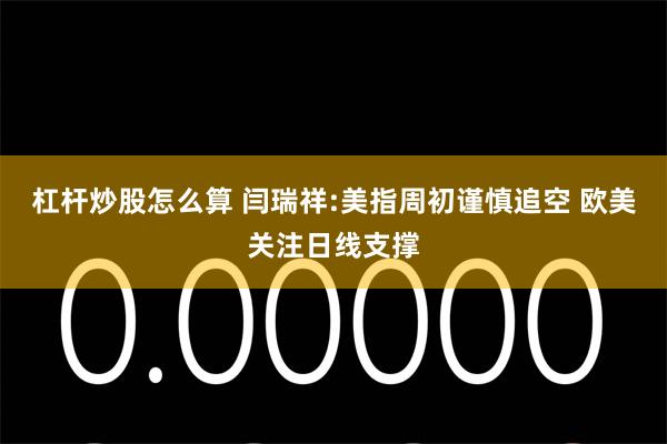杠杆炒股怎么算 闫瑞祥:美指周初谨慎追空 欧美关注日线支撑