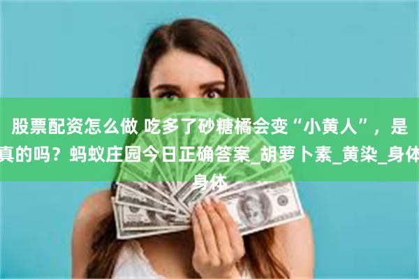股票配资怎么做 吃多了砂糖橘会变“小黄人”，是真的吗？蚂蚁庄园今日正确答案_胡萝卜素_黄染_身体