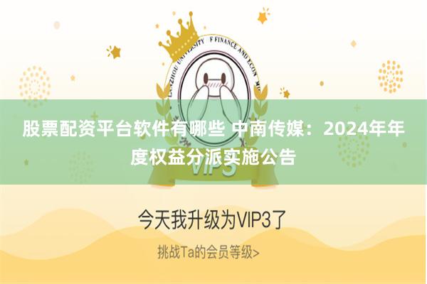 股票配资平台软件有哪些 中南传媒：2024年年度权益分派实施公告