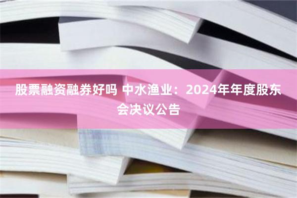 股票融资融券好吗 中水渔业：2024年年度股东会决议公告