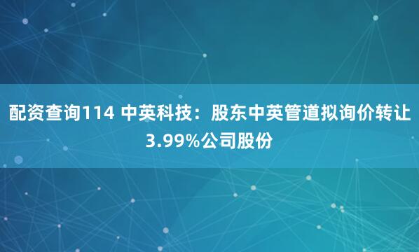 配资查询114 中英科技：股东中英管道拟询价转让3.99%公司股份