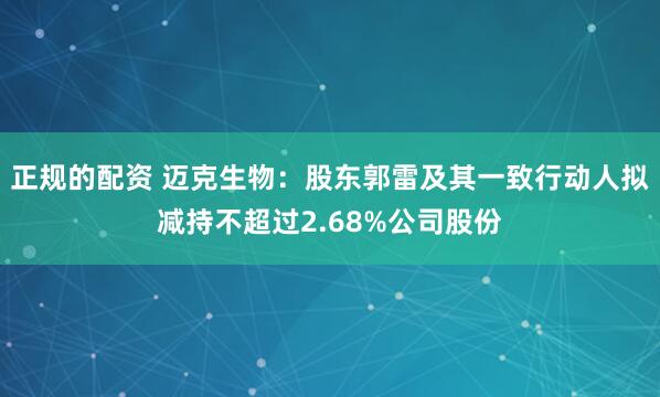 正规的配资 迈克生物：股东郭雷及其一致行动人拟减持不超过2.68%公司股份