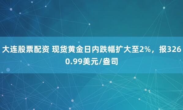 大连股票配资 现货黄金日内跌幅扩大至2%，报3260.99美元/盎司
