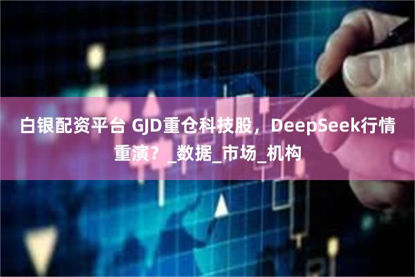 白银配资平台 GJD重仓科技股，DeepSeek行情重演？_数据_市场_机构