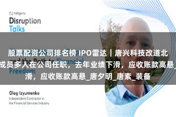 股票配资公司排名榜 IPO雷达｜唐兴科技改道北交所，实控人家族成员多人在公司任职，去年业绩下滑，应收账款高悬_唐夕明_唐素_装备