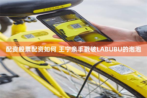 配资股票配资如何 王宁亲手戳破LABUBU的泡泡