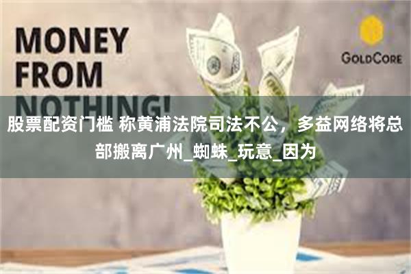 股票配资门槛 称黄浦法院司法不公，多益网络将总部搬离广州_蜘蛛_玩意_因为