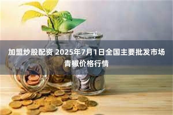 加盟炒股配资 2025年7月1日全国主要批发市场青椒价格行情