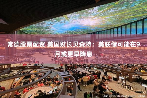 常德股票配资 美国财长贝森特：美联储可能在9月或更早降息